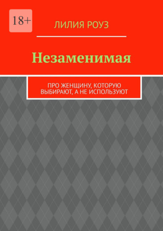 Лилия Роуз. Незаменимая. Про женщину, которую выбирают, а не используют