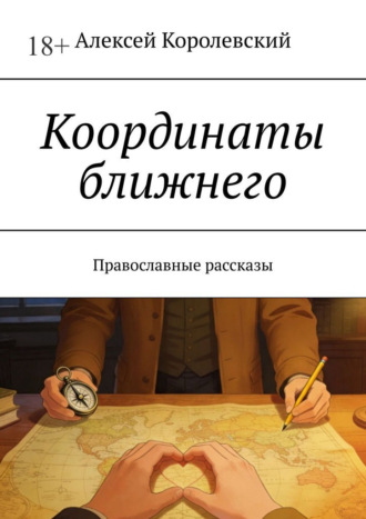 Алексей Королевский. Координаты ближнего. Православные рассказы