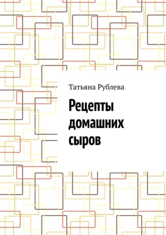 Рецепты домашних сыров. Татьяна Рублева