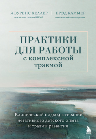 Лоуренс Хеллер. Практики для работы с комплексной травмой. Клинический подход в терапии негативного детского опыта и травмы развития