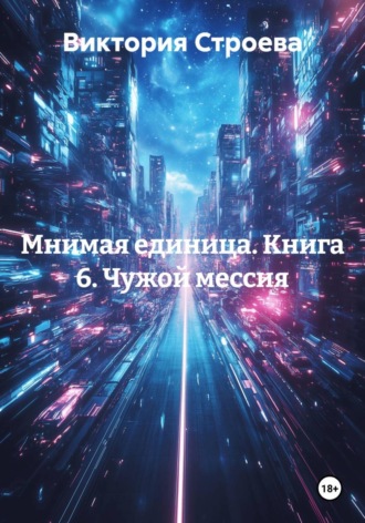 Виктория Строева. Мнимая единица. Книга 6. Чужой мессия