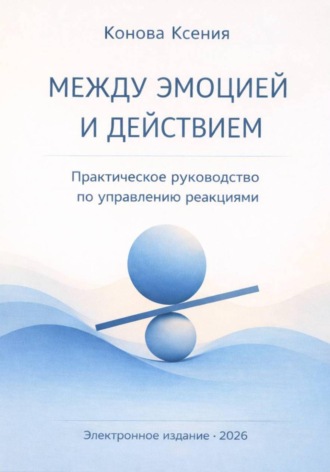 Ксения Конова. МЕЖДУ ЭМОЦИЕЙ И ДЕЙСТВИЕМ. Практическое руководство по управлению реакциями