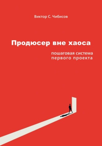 Виктор Чибисов. Продюсер вне хаоса: пошаговая система первого проекта