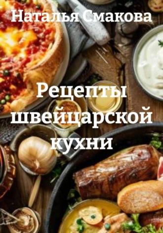 Наталья Смакова. Рецепты швейцарской кухни