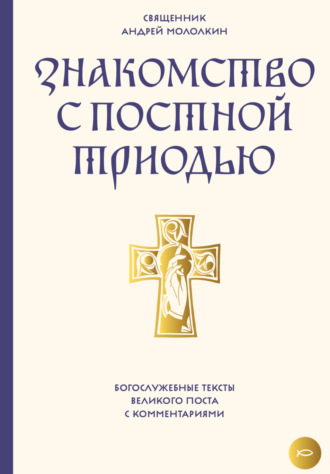 Знакомство с Постной Триодью. Богослужебные тексты Великого поста с комментариями. 