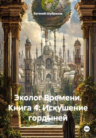 Евгений Шубралов. Эколог Времени. Книга 4: Искушение гордыней