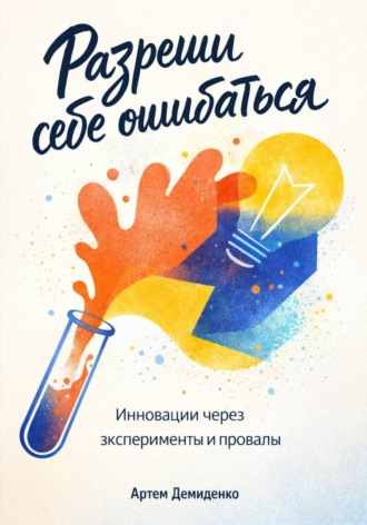 Разреши себе ошибаться: Инновации через эксперименты и провалы. Артем Демиденко