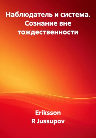 Eriksson R Jussupov. Наблюдатель и система. Сознание вне тождественности