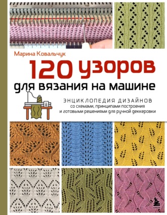 Марина Ковальчук. 120 узоров для вязания на машине. Энциклопедия дизайнов со схемами, принципами построения и готовыми решениями для ручной деккеровки