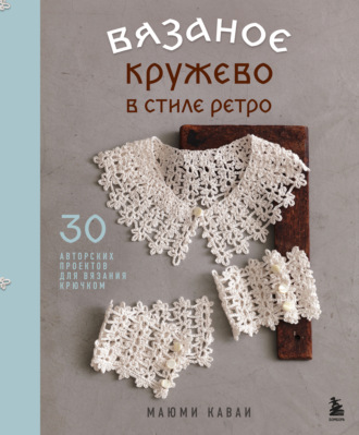 Маюми Каваи. Вязаное кружево в стиле ретро. 30 авторских проектов для вязания крючком