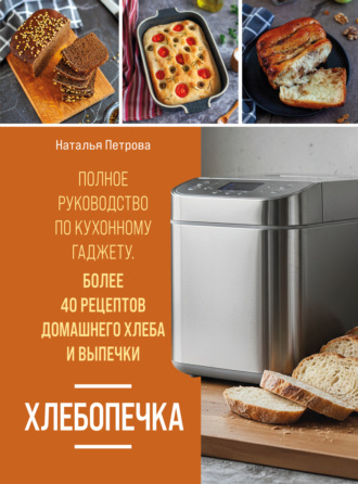 Наталья Петрова. Хлебопечка. Полное руководство по кухонному гаджету. Более 40 рецептов домашнего хлеба и выпечки