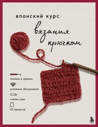 . Японский курс вязания крючком. Техники и приемы, условные обозначения, чтение схем, 10 проектов