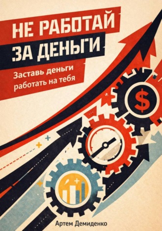 Артем Демиденко. Не работай за деньги: Заставь деньги работать на тебя