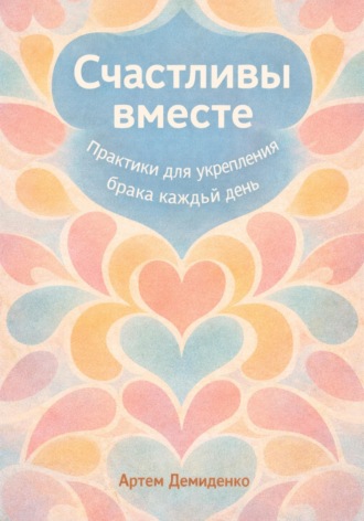 Счастливы вместе: Практики для укрепления брака каждый день. Артем Демиденко