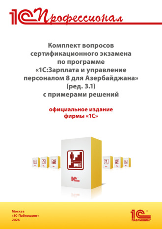 Комплект вопросов сертификационного экзамена «1С:Профессионал» по программе «1С:Зарплата и управление персоналом 8 для Азербайджана» (ред. 3.1) с примерами решений (+ epub). Версия экзамена – январь 2026. 