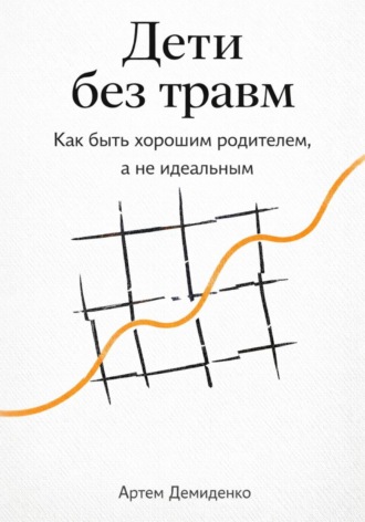 Артем Демиденко. Дети без травм: Как быть хорошим родителем, а не идеальным