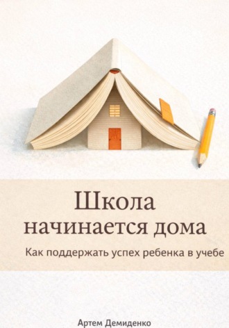 Артем Демиденко. Школа начинается дома: Как поддержать успех ребенка в учебе