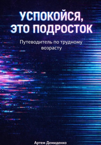 Успокойся, это подросток: Путеводитель по трудному возрасту. Артем Демиденко
