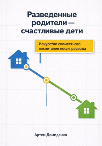Разведенные родители - счастливые дети: Искусство совместного воспитания после развода. Артем Демиденко