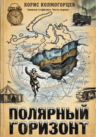 Борис Колмогорцев. Полярный горизонт: записки геофизика. Книга первая