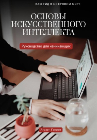 Атохон Ганиев. Основы искусственного интеллекта. Руководство для начинающих