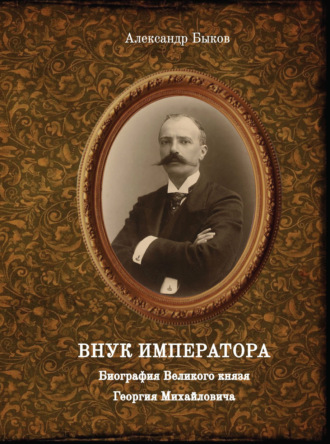 Внук Императора. Биография Великого князя Георгия Михайловича. 