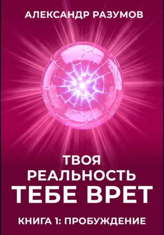 Александр Разумов. Твоя Реальность Тебе Врет. Книга 1: Пробуждение