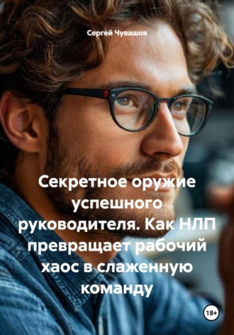 Сергей Чувашов. Секретное оружие успешного руководителя. Как НЛП превращает рабочий хаос в слаженную команду