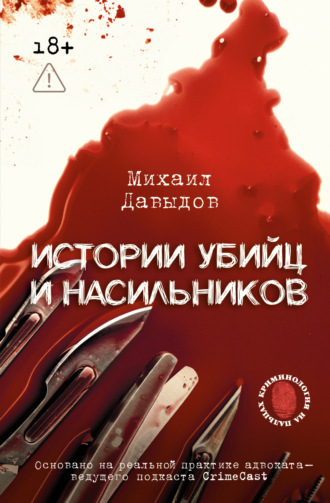 Михаил Давыдов. Истории убийц и насильников. Основано на реальной практике адвоката – ведущего подкаста CrimeCast
