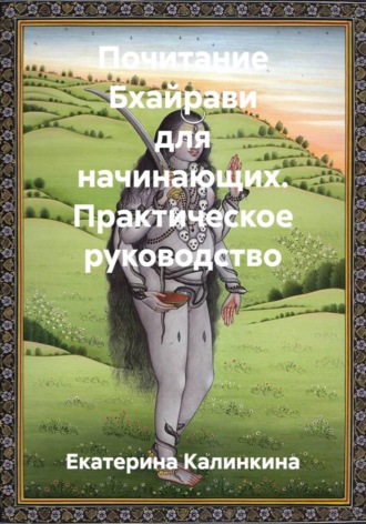 Екатерина Калинкина. Почитание Бхайрави для начинающих. Практическое руководство