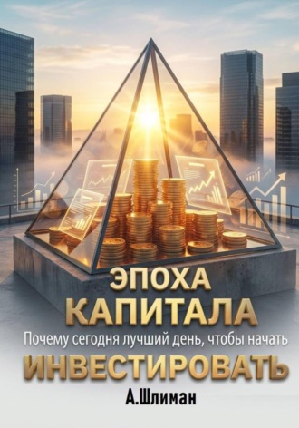 Эпоха капитала. Почему сегодня лучший день, чтобы начать инвестировать. Александр Шлиман