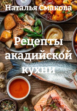 Наталья Смакова. Рецепты акадийской кухни