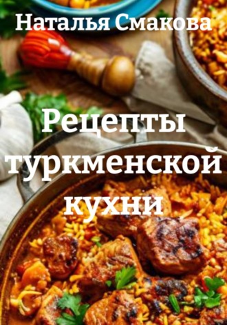 Рецепты туркменской кухни. Наталья Смакова
