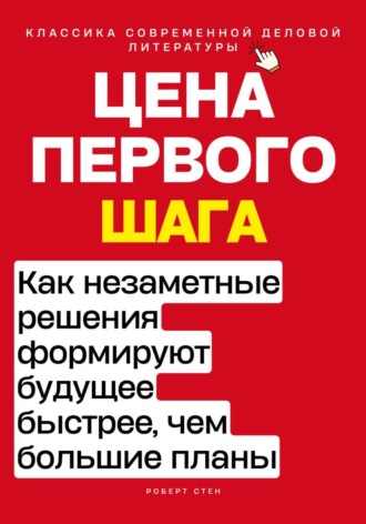 Роберт Стен. Цена первого шага. Как незаметные решения формируют будущее быстрее, чем большие планы