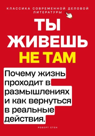 Ты живёшь не там. Почему жизнь проходит в размышлениях — и как вернуться в реальные действия.. Роберт Стен