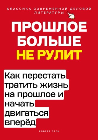 Прошлое больше не рулит. Как перестать тратить жизнь на прошлое и начать двигаться вперёд. Роберт Стен
