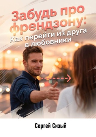 Сергей Сизый. Забудь про френдзону. Как перейти из друга в любовники
