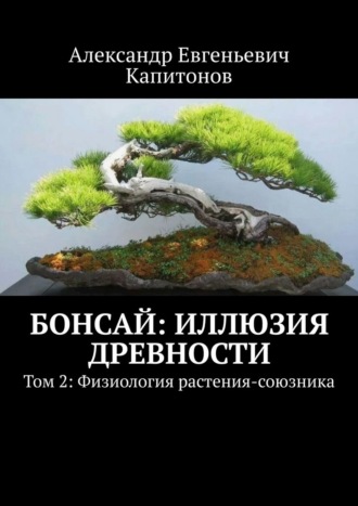 Александр Евгеньевич Капитонов. Бонсай: Иллюзия древности. Том 2: Физиология растения-союзника