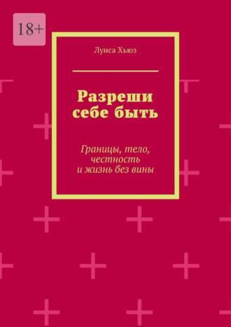 Луиса Хьюз. Разреши себе быть. Границы, тело, честность и жизнь без вины