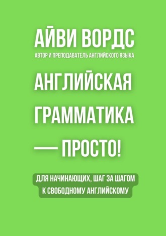 Айви Вордс. Английская грамматика – просто! Для начинающих, шаг за шагом к свободному английскому