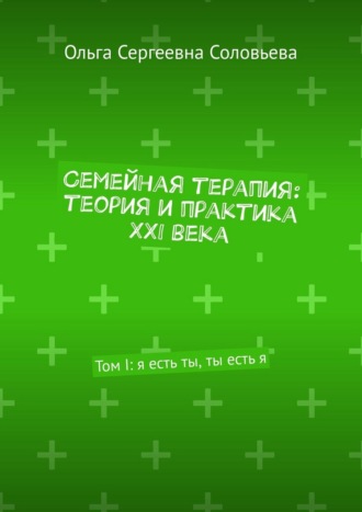 Ольга Сергеевна Соловьева. Семейная терапия: теория и практика XXI века. Том I: я есть ты, ты есть я