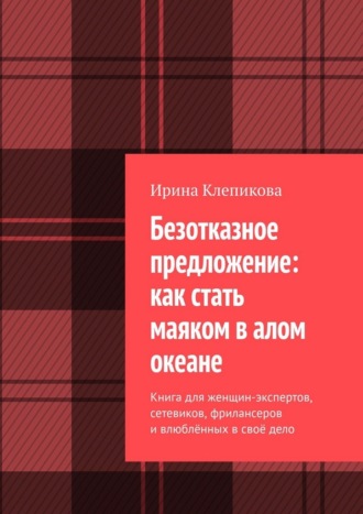 Ирина Клепикова. Безотказное предложение: как стать маяком в алом океане. Книга для женщин-экспертов, сетевиков, фрилансеров и влюблённых в своё дело