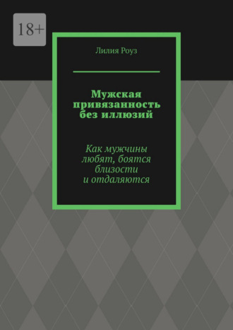 Лилия Роуз. Мужская привязанность без иллюзий. Как мужчины любят, боятся близости и отдаляются