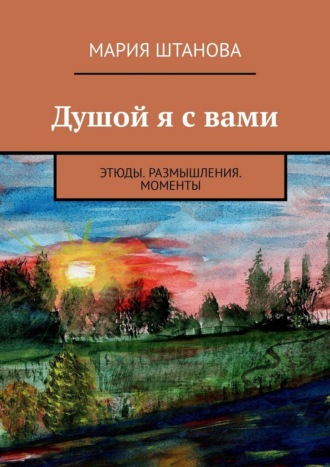Мария Штанова. Душой я с вами. Этюды. Размышления. Моменты