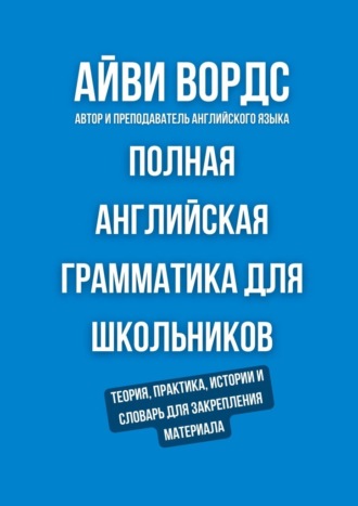 Айви Вордс. Полная английская грамматика для школьников. Теория, практика, истории и словарь для закрепления материала