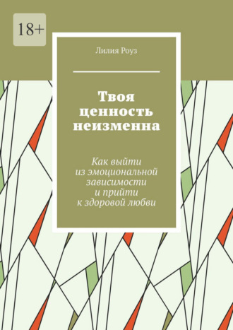 Лилия Роуз. Твоя ценность неизменна. Как выйти из эмоциональной зависимости и прийти к здоровой любви