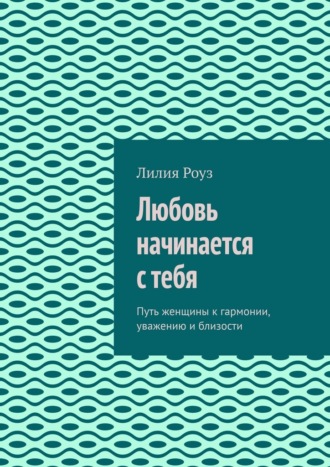 Любовь начинается с тебя. Путь женщины к гармонии, уважению и близости. 