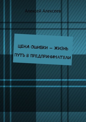 Алексей Алексеев. Цена ошибки – жизнь. Путь в предприниматели