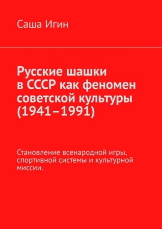Саша Игин. Русские шашки в СССР как феномен советской культуры (1941–1991). Становление всенародной игры, спортивной системы и культурной миссии.