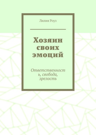 Лилия Роуз. Хозяин своих эмоций. Ответственность, свобода, зрелость